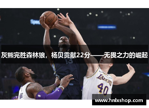 灰熊完胜森林狼，杨贝贡献22分——无畏之力的崛起