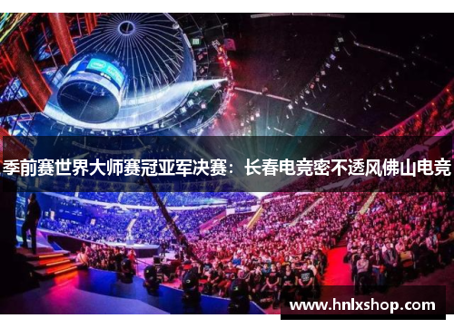 季前赛世界大师赛冠亚军决赛：长春电竞密不透风佛山电竞