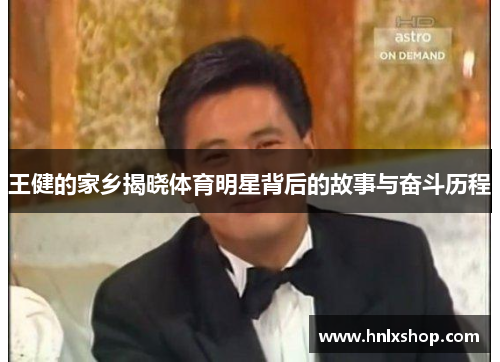 王健的家乡揭晓体育明星背后的故事与奋斗历程
