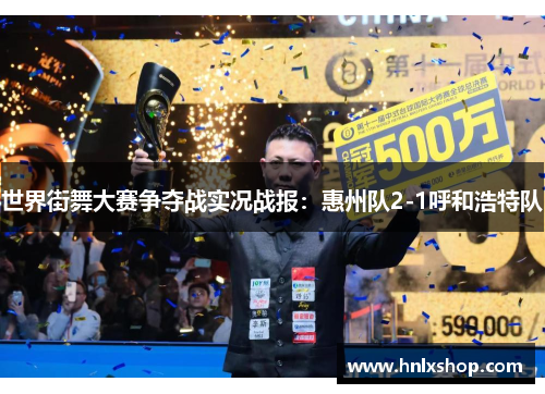 世界街舞大赛争夺战实况战报：惠州队2-1呼和浩特队